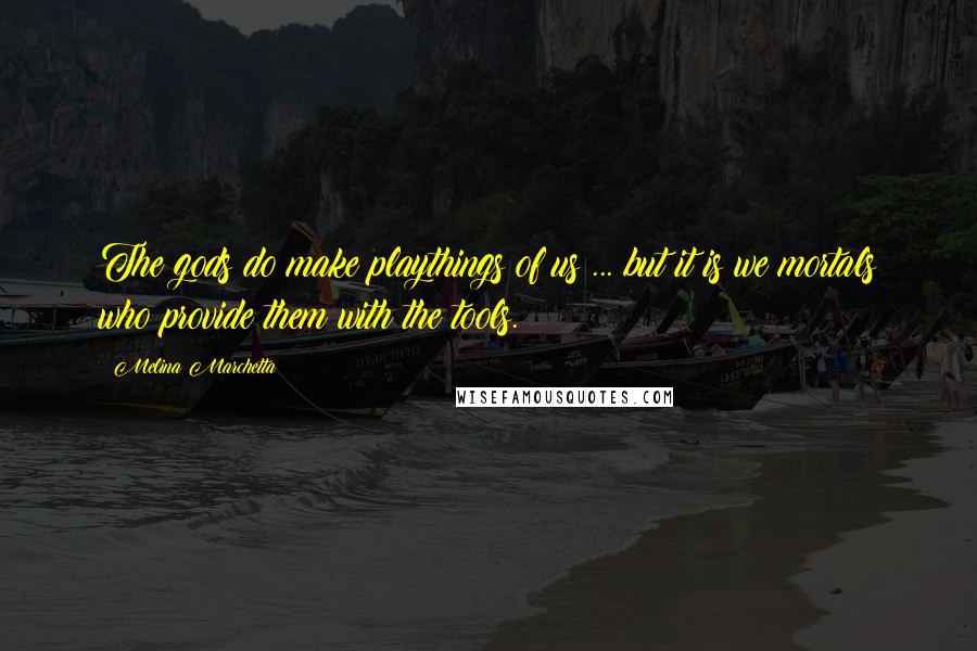 Melina Marchetta Quotes: The gods do make playthings of us ... but it is we mortals who provide them with the tools.