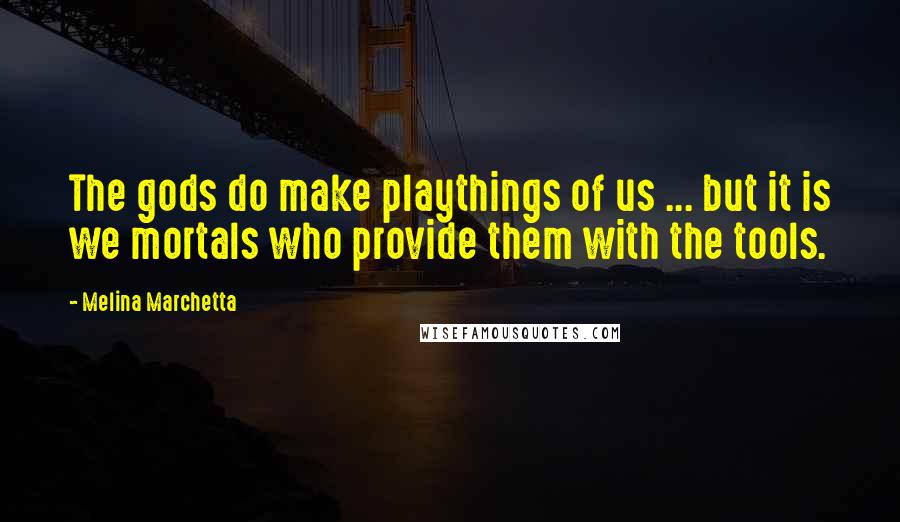 Melina Marchetta Quotes: The gods do make playthings of us ... but it is we mortals who provide them with the tools.