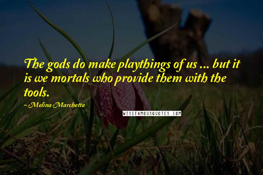 Melina Marchetta Quotes: The gods do make playthings of us ... but it is we mortals who provide them with the tools.