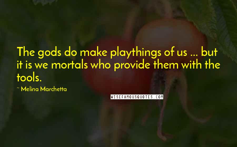 Melina Marchetta Quotes: The gods do make playthings of us ... but it is we mortals who provide them with the tools.