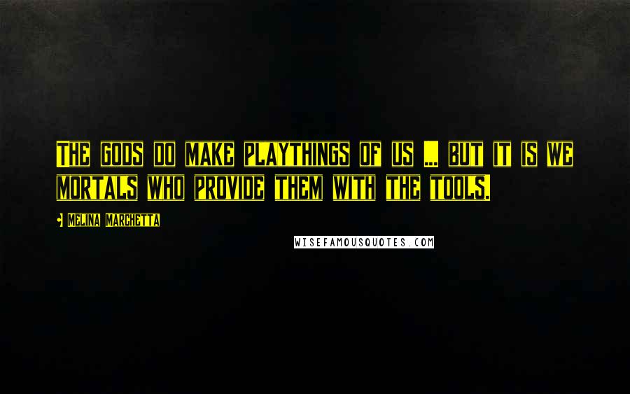 Melina Marchetta Quotes: The gods do make playthings of us ... but it is we mortals who provide them with the tools.