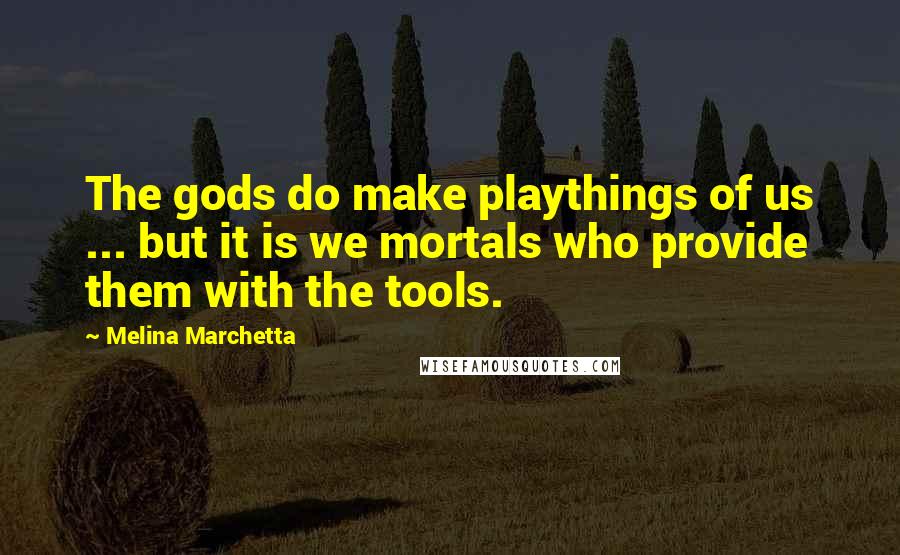 Melina Marchetta Quotes: The gods do make playthings of us ... but it is we mortals who provide them with the tools.