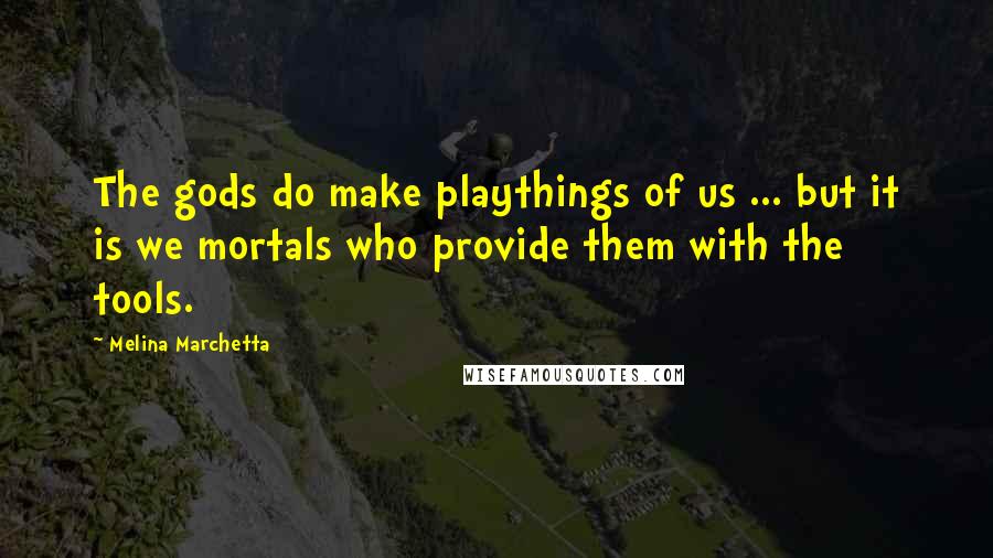 Melina Marchetta Quotes: The gods do make playthings of us ... but it is we mortals who provide them with the tools.