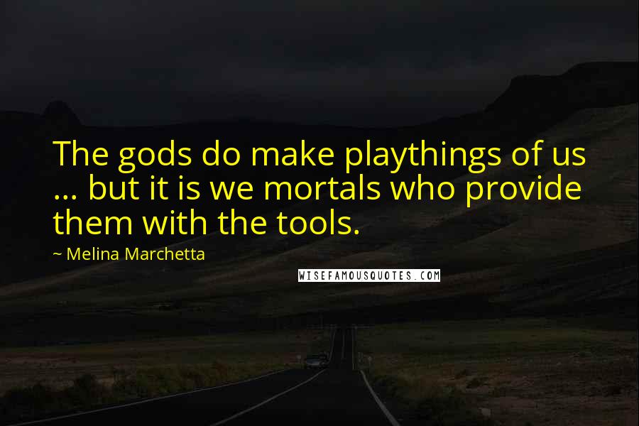 Melina Marchetta Quotes: The gods do make playthings of us ... but it is we mortals who provide them with the tools.