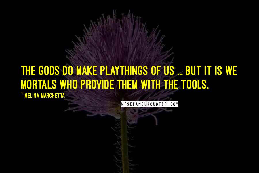 Melina Marchetta Quotes: The gods do make playthings of us ... but it is we mortals who provide them with the tools.