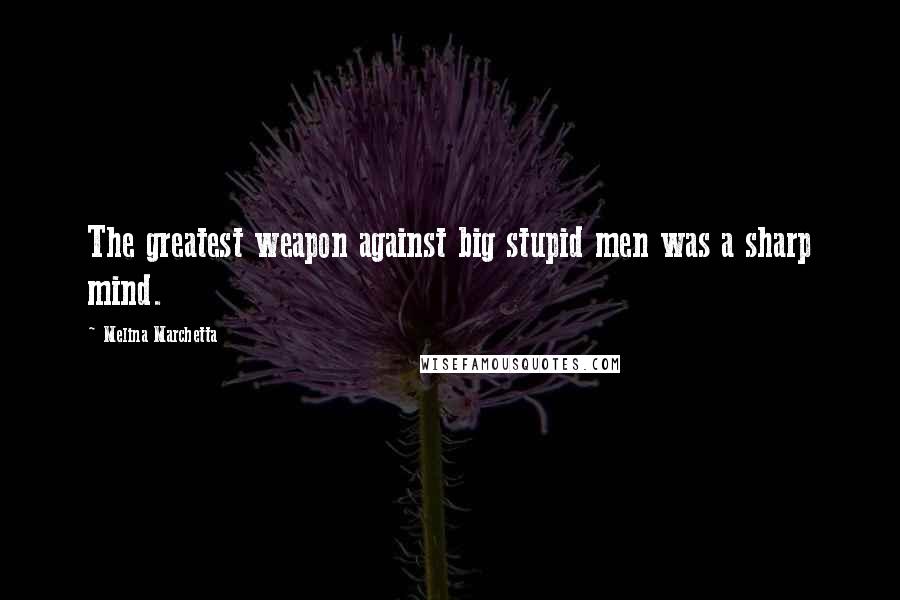 Melina Marchetta Quotes: The greatest weapon against big stupid men was a sharp mind.
