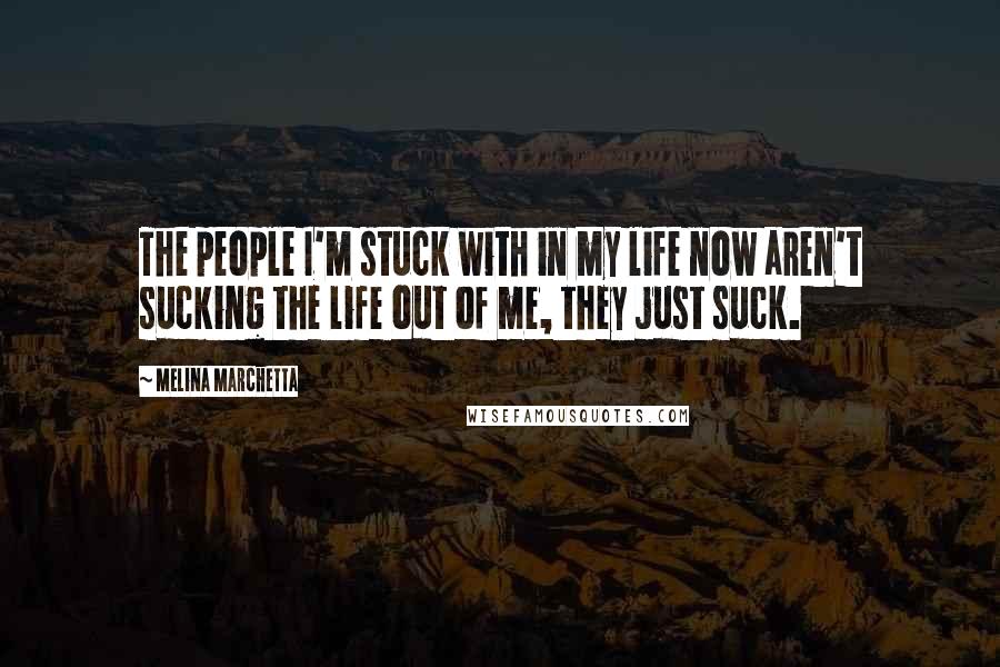 Melina Marchetta Quotes: The people I'm stuck with in my life now aren't sucking the life out of me, they just suck.