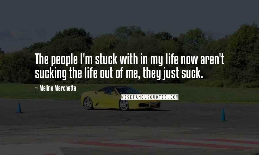 Melina Marchetta Quotes: The people I'm stuck with in my life now aren't sucking the life out of me, they just suck.