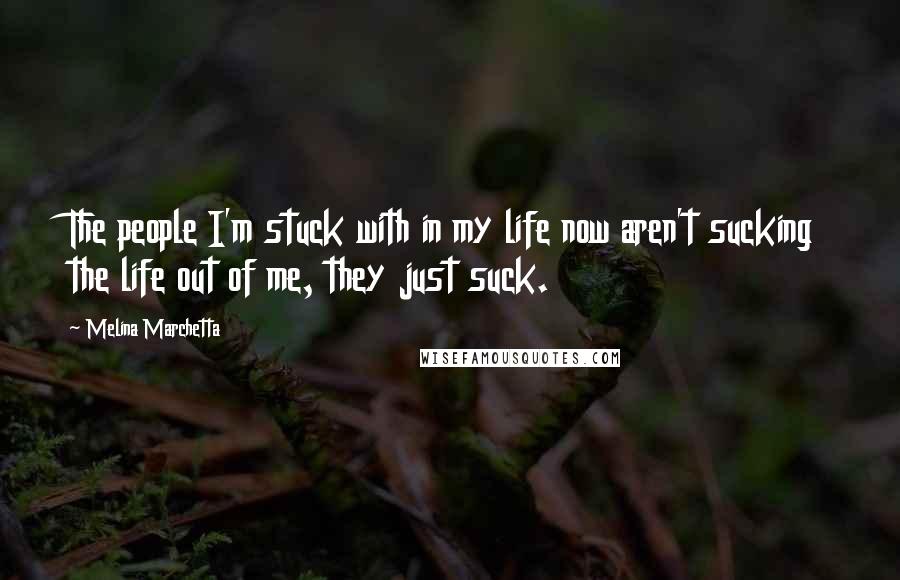Melina Marchetta Quotes: The people I'm stuck with in my life now aren't sucking the life out of me, they just suck.
