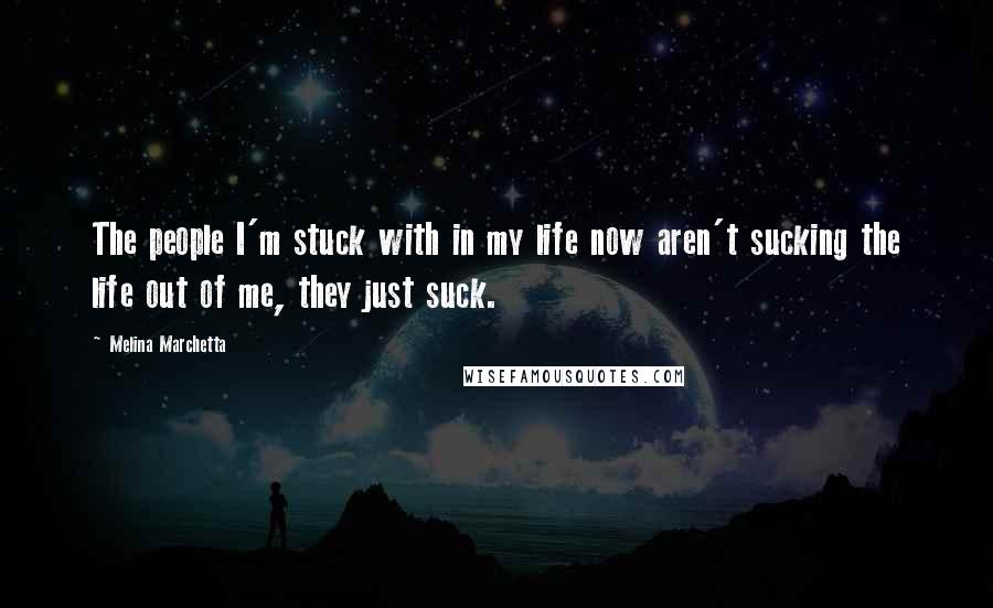 Melina Marchetta Quotes: The people I'm stuck with in my life now aren't sucking the life out of me, they just suck.