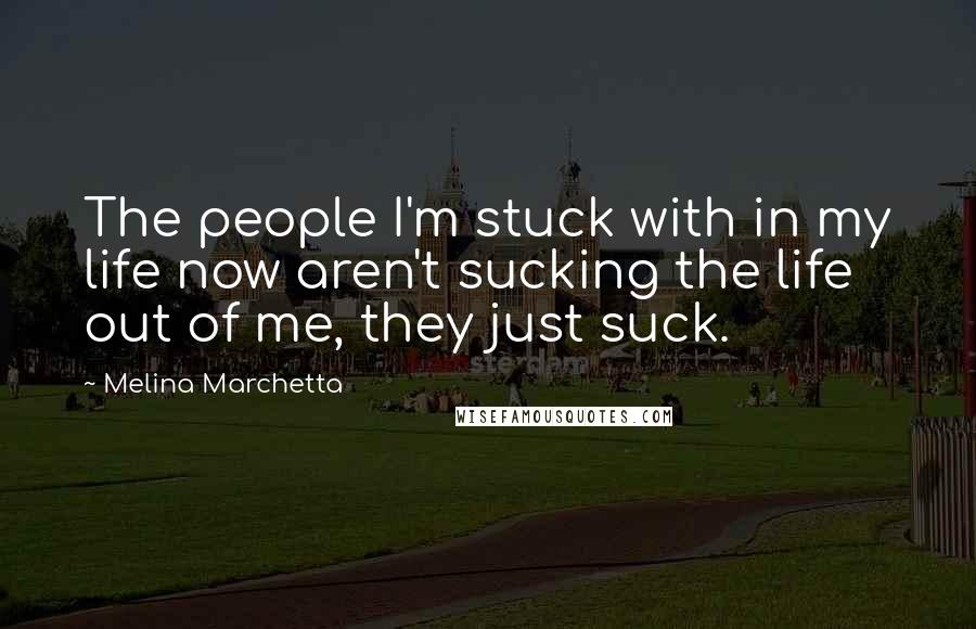 Melina Marchetta Quotes: The people I'm stuck with in my life now aren't sucking the life out of me, they just suck.