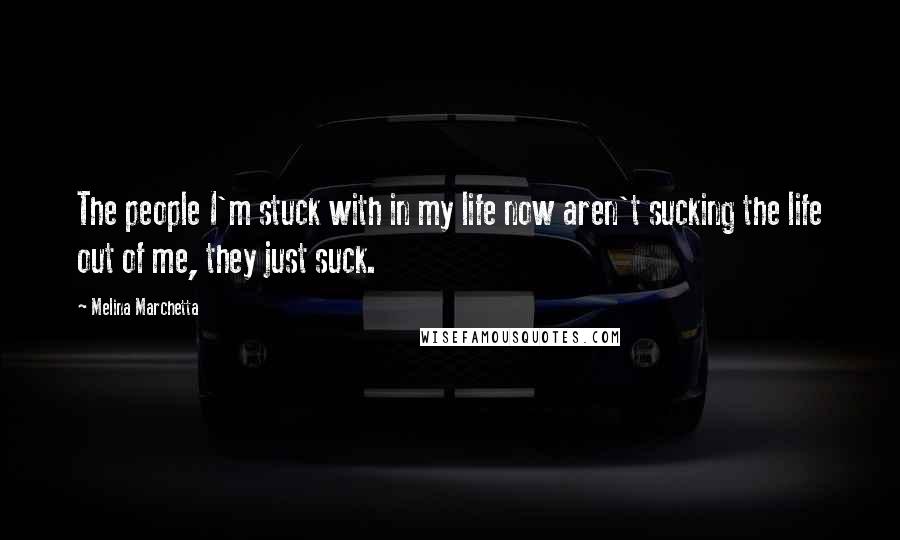 Melina Marchetta Quotes: The people I'm stuck with in my life now aren't sucking the life out of me, they just suck.