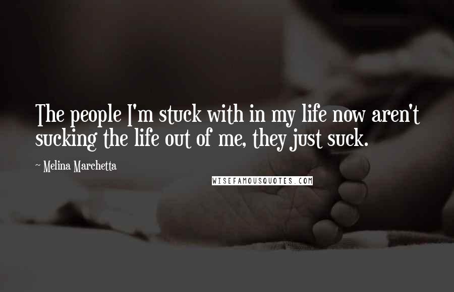 Melina Marchetta Quotes: The people I'm stuck with in my life now aren't sucking the life out of me, they just suck.