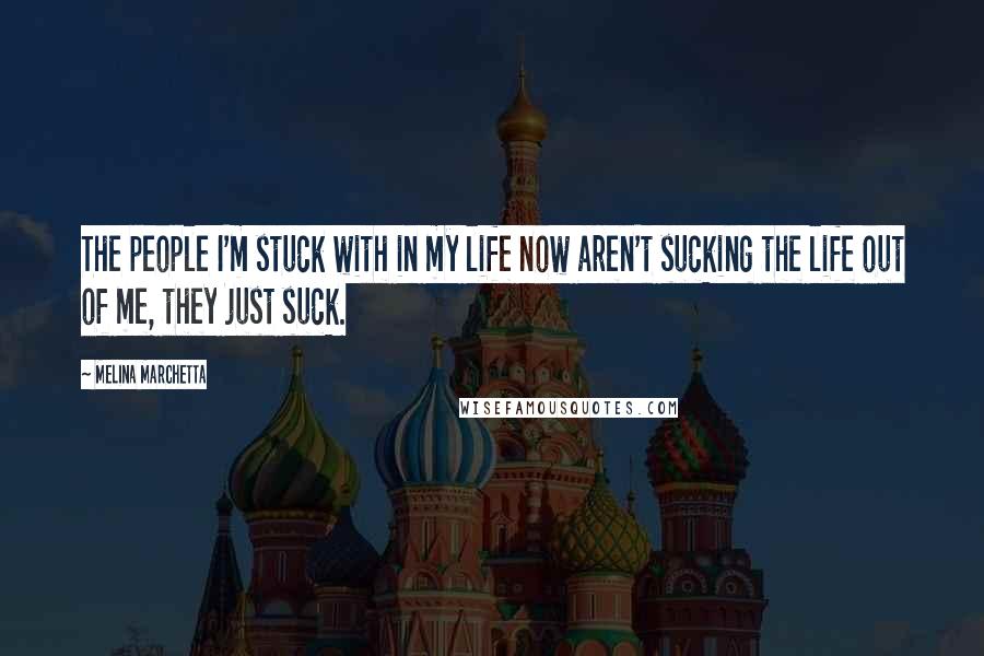 Melina Marchetta Quotes: The people I'm stuck with in my life now aren't sucking the life out of me, they just suck.
