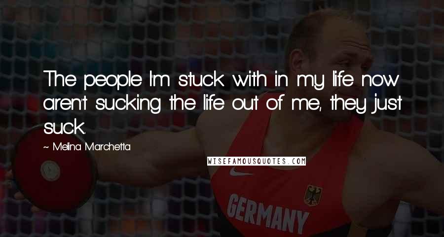 Melina Marchetta Quotes: The people I'm stuck with in my life now aren't sucking the life out of me, they just suck.