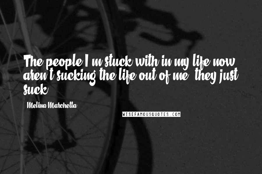 Melina Marchetta Quotes: The people I'm stuck with in my life now aren't sucking the life out of me, they just suck.