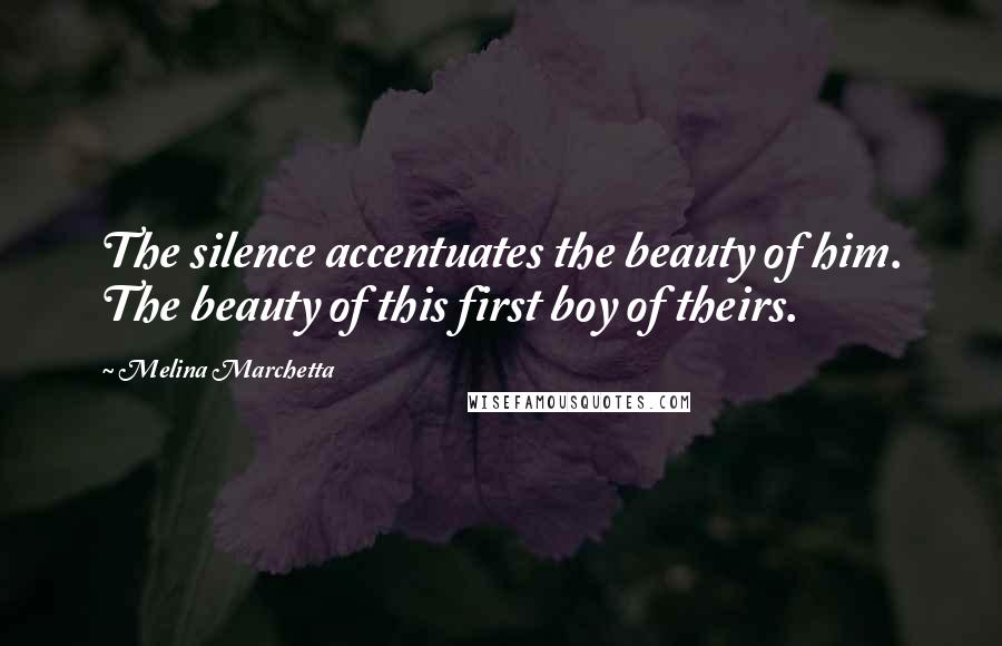 Melina Marchetta Quotes: The silence accentuates the beauty of him. The beauty of this first boy of theirs.