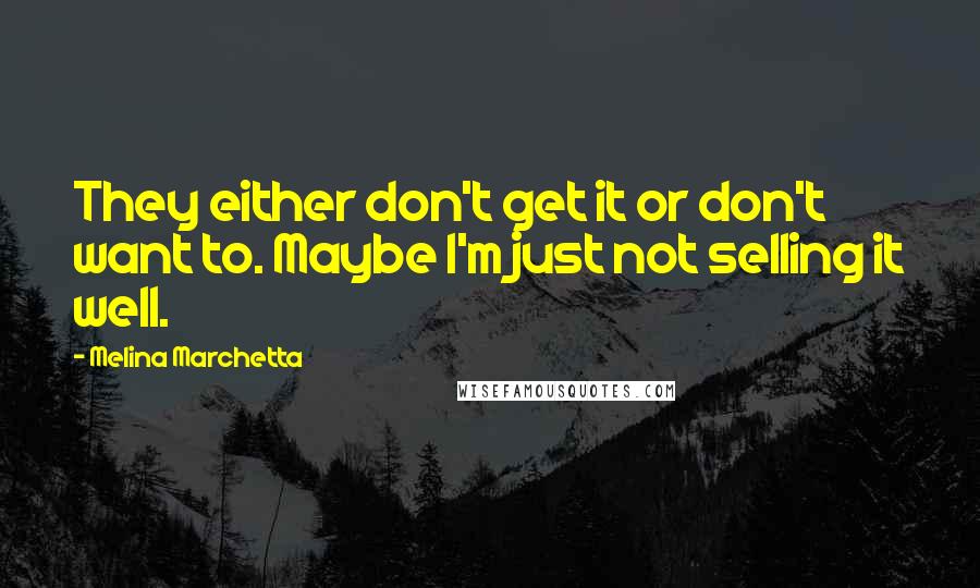 Melina Marchetta Quotes: They either don't get it or don't want to. Maybe I'm just not selling it well.