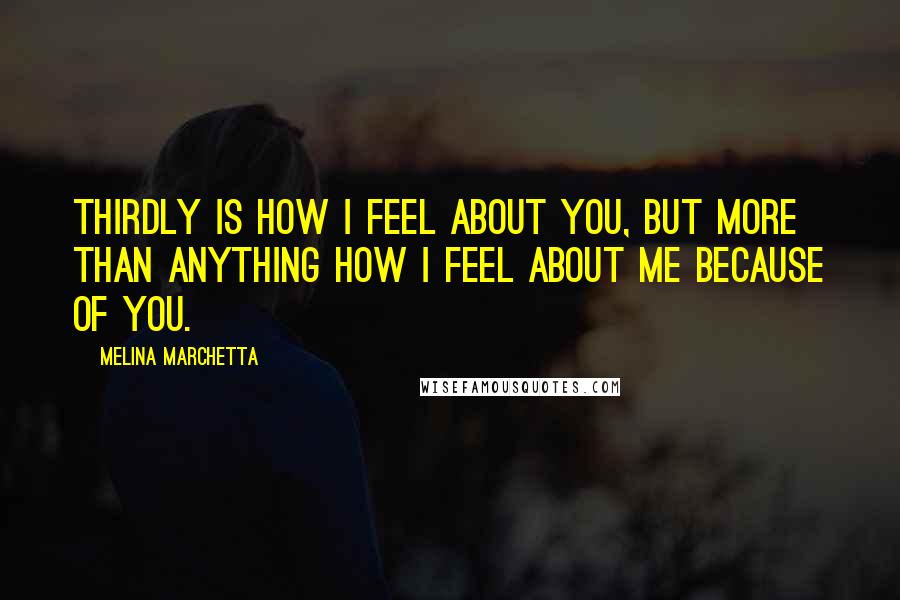 Melina Marchetta Quotes: Thirdly is how I feel about you, but more than anything how I feel about me because of you.