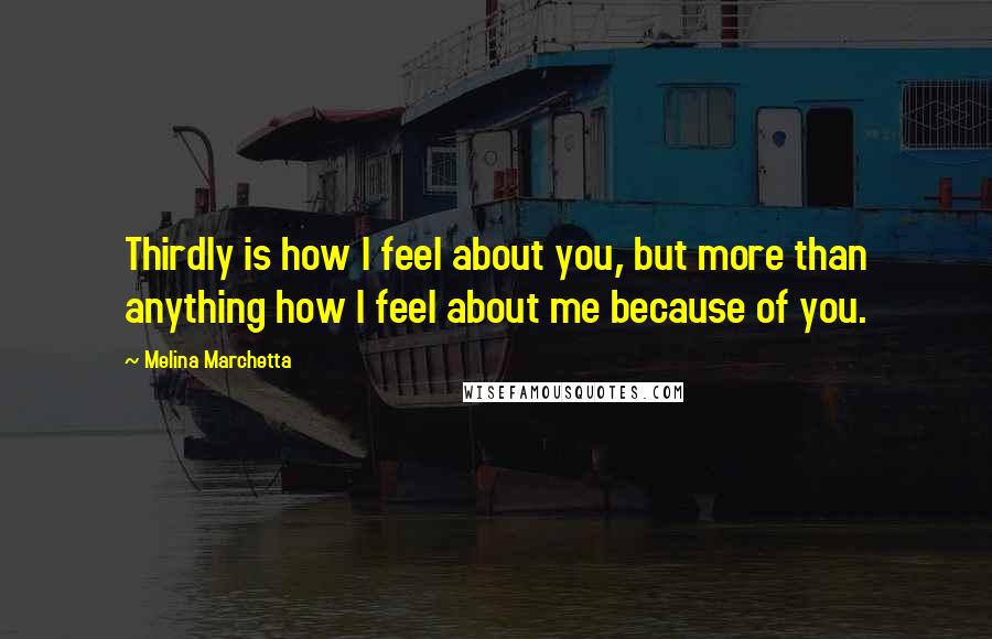 Melina Marchetta Quotes: Thirdly is how I feel about you, but more than anything how I feel about me because of you.