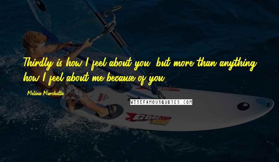 Melina Marchetta Quotes: Thirdly is how I feel about you, but more than anything how I feel about me because of you.