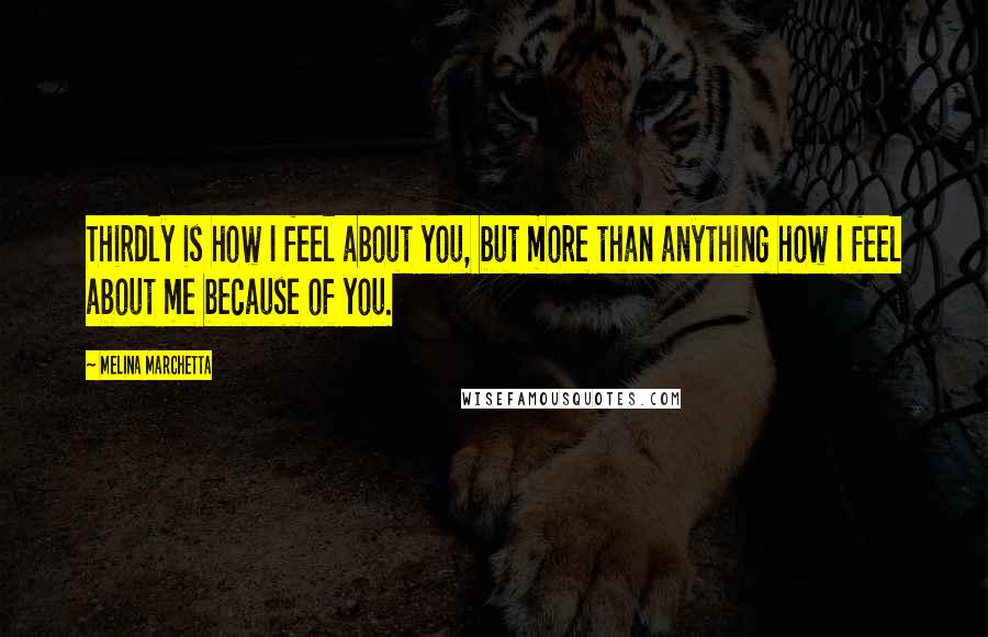 Melina Marchetta Quotes: Thirdly is how I feel about you, but more than anything how I feel about me because of you.