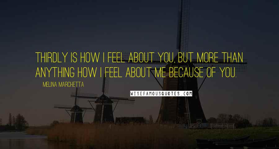 Melina Marchetta Quotes: Thirdly is how I feel about you, but more than anything how I feel about me because of you.