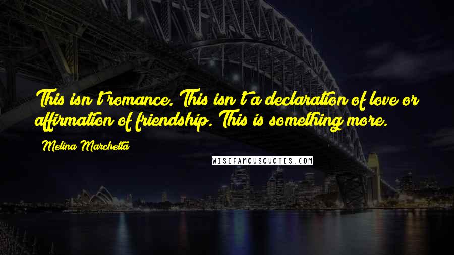 Melina Marchetta Quotes: This isn't romance. This isn't a declaration of love or affirmation of friendship. This is something more.