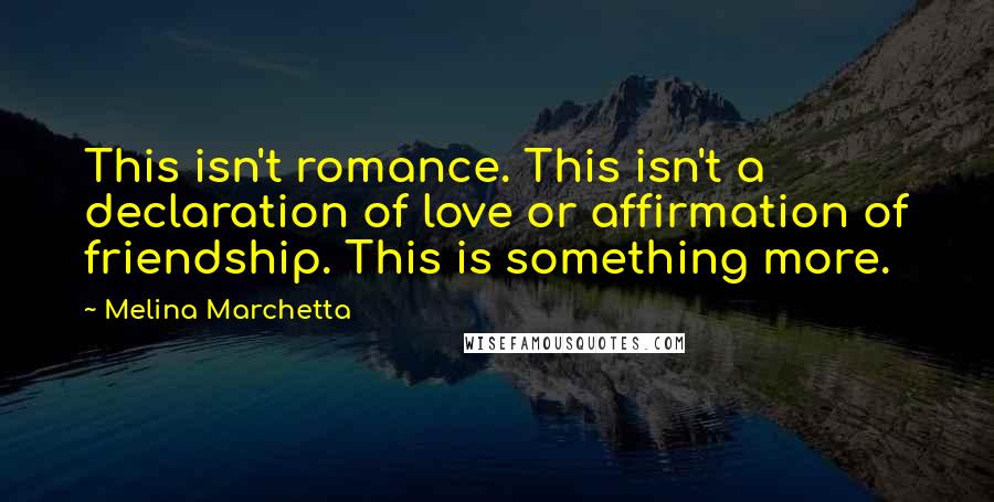 Melina Marchetta Quotes: This isn't romance. This isn't a declaration of love or affirmation of friendship. This is something more.