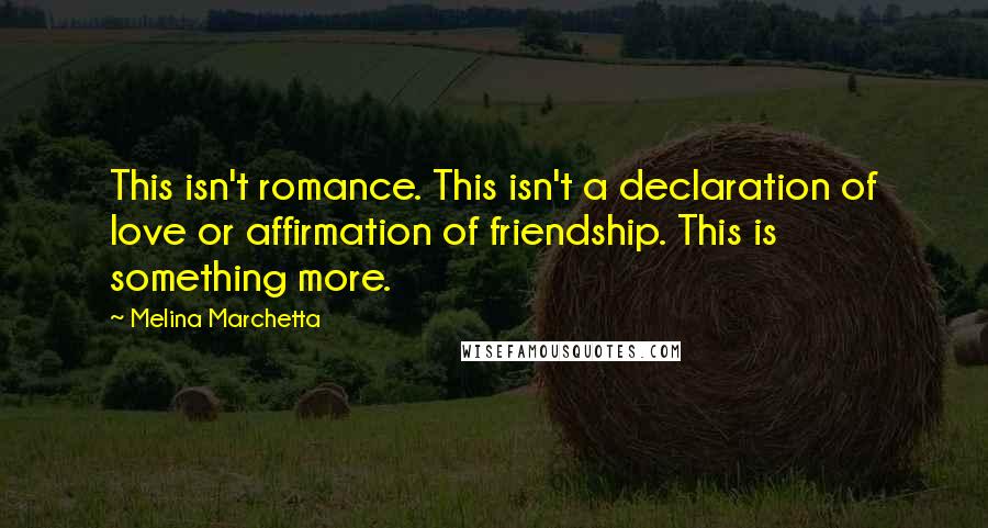 Melina Marchetta Quotes: This isn't romance. This isn't a declaration of love or affirmation of friendship. This is something more.