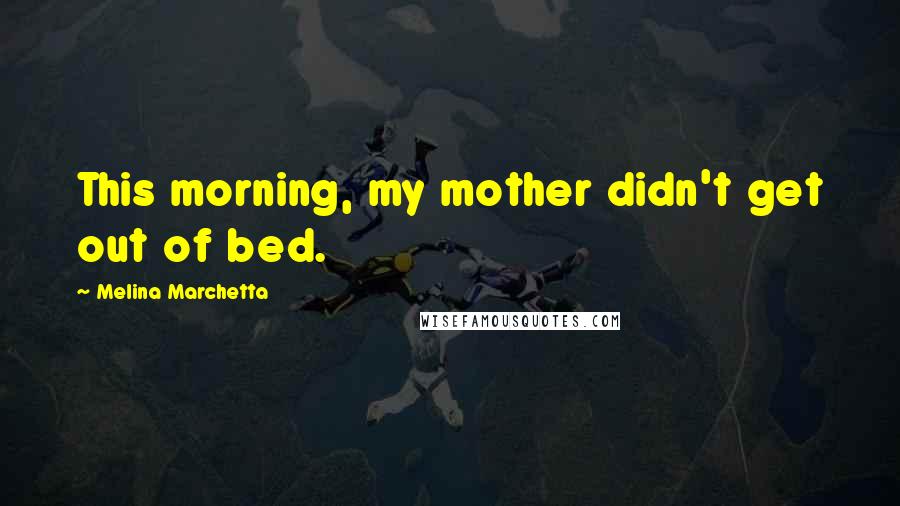 Melina Marchetta Quotes: This morning, my mother didn't get out of bed.