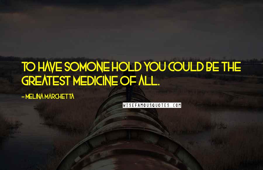 Melina Marchetta Quotes: To have somone hold you could be the greatest medicine of all.