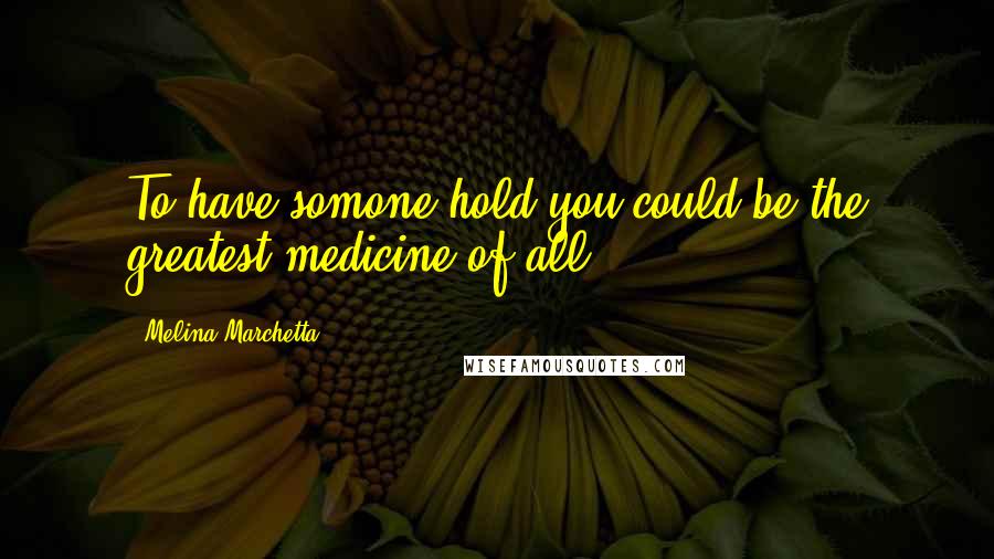Melina Marchetta Quotes: To have somone hold you could be the greatest medicine of all.