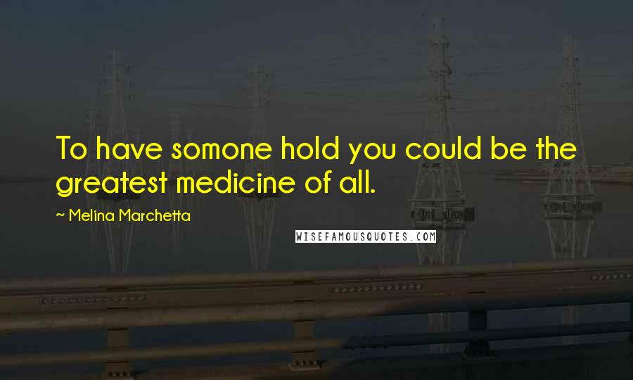 Melina Marchetta Quotes: To have somone hold you could be the greatest medicine of all.