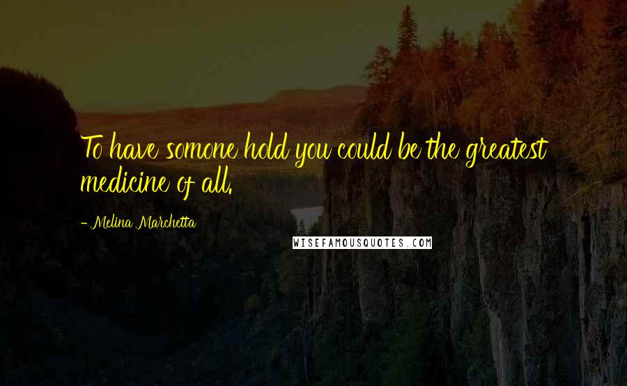 Melina Marchetta Quotes: To have somone hold you could be the greatest medicine of all.