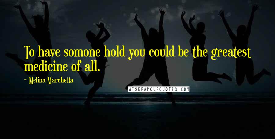 Melina Marchetta Quotes: To have somone hold you could be the greatest medicine of all.