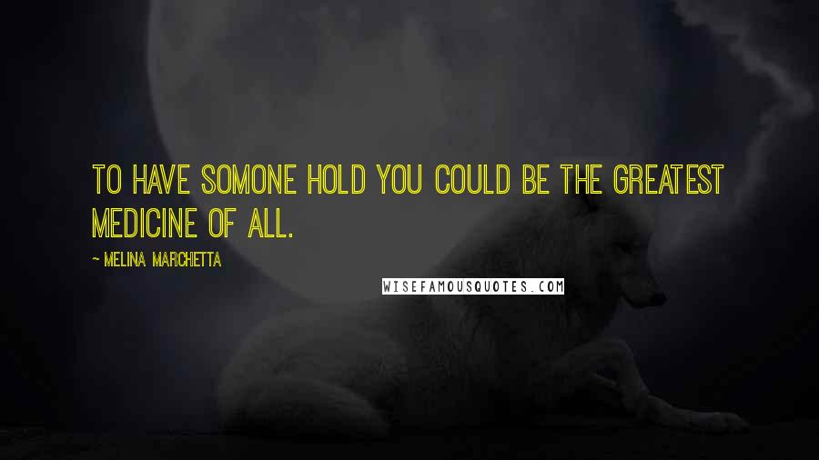 Melina Marchetta Quotes: To have somone hold you could be the greatest medicine of all.