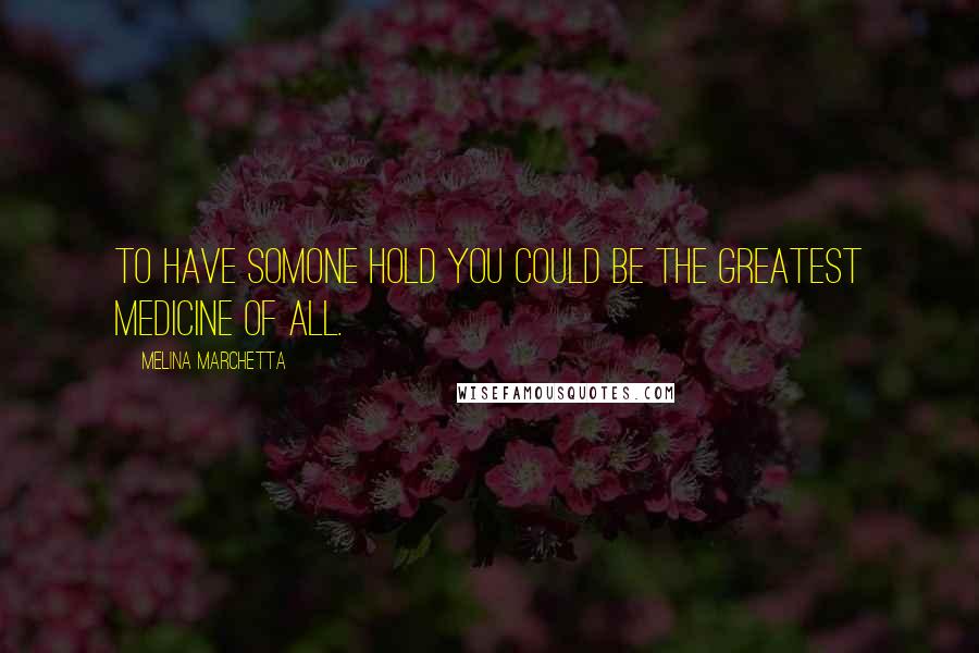 Melina Marchetta Quotes: To have somone hold you could be the greatest medicine of all.