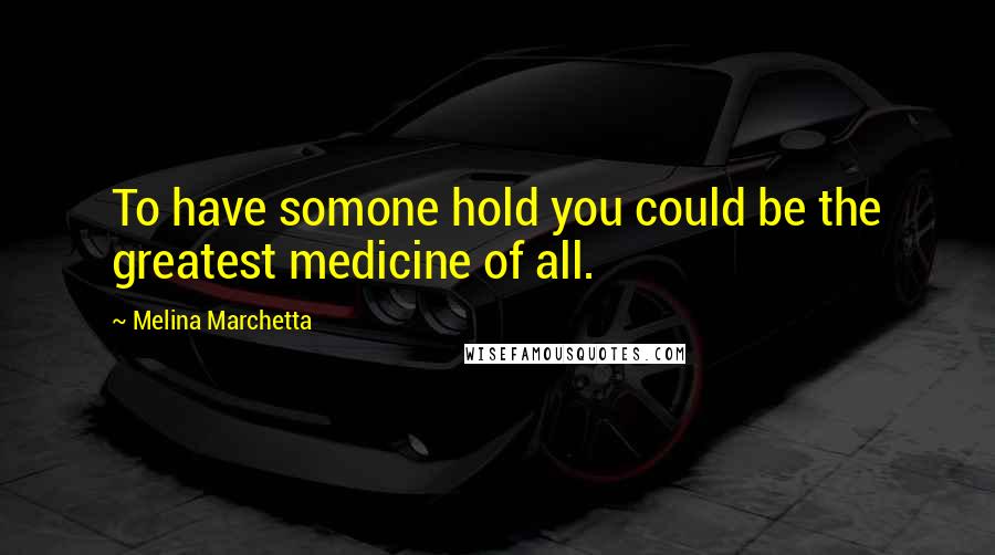 Melina Marchetta Quotes: To have somone hold you could be the greatest medicine of all.
