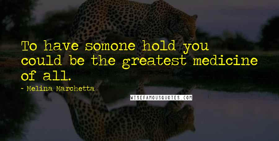 Melina Marchetta Quotes: To have somone hold you could be the greatest medicine of all.