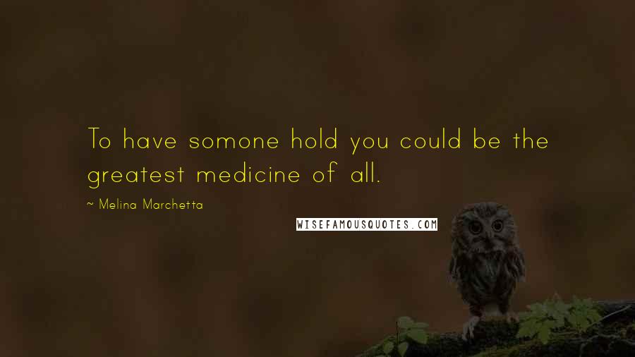 Melina Marchetta Quotes: To have somone hold you could be the greatest medicine of all.