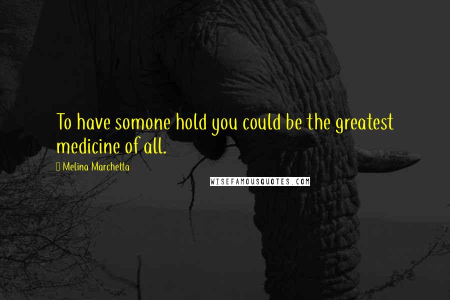Melina Marchetta Quotes: To have somone hold you could be the greatest medicine of all.