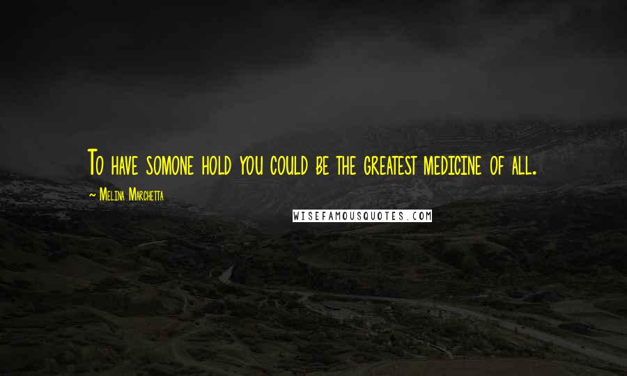 Melina Marchetta Quotes: To have somone hold you could be the greatest medicine of all.