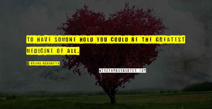 Melina Marchetta Quotes: To have somone hold you could be the greatest medicine of all.