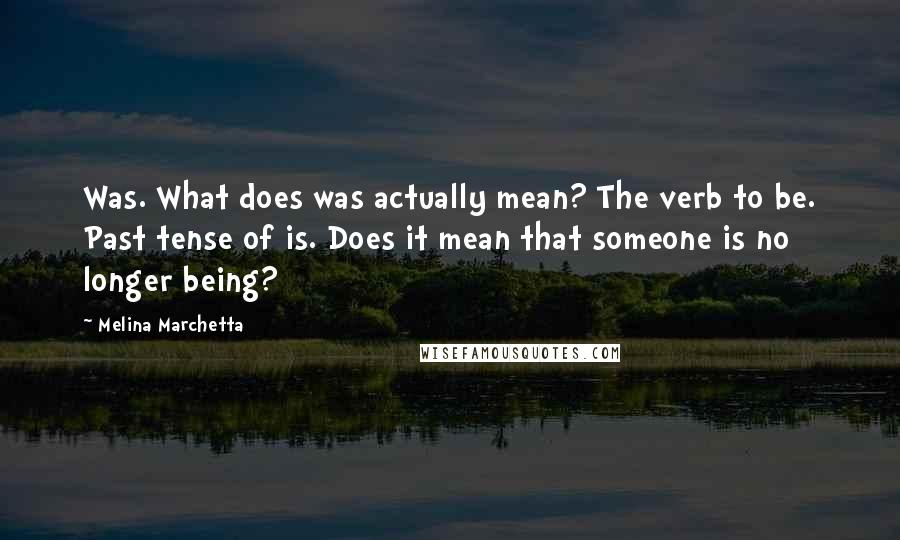 Melina Marchetta Quotes: Was. What does was actually mean? The verb to be. Past tense of is. Does it mean that someone is no longer being?