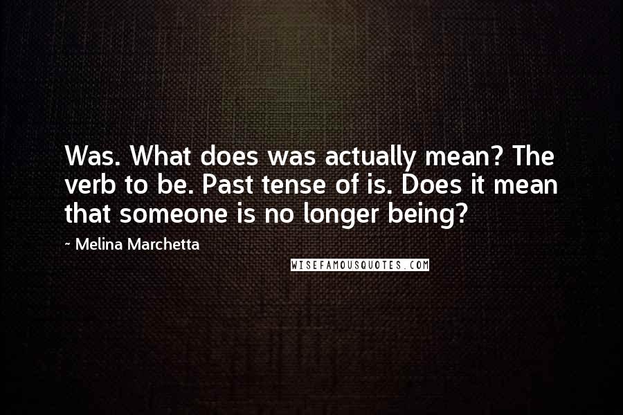 Melina Marchetta Quotes: Was. What does was actually mean? The verb to be. Past tense of is. Does it mean that someone is no longer being?