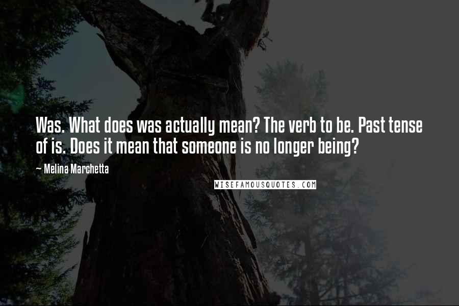 Melina Marchetta Quotes: Was. What does was actually mean? The verb to be. Past tense of is. Does it mean that someone is no longer being?