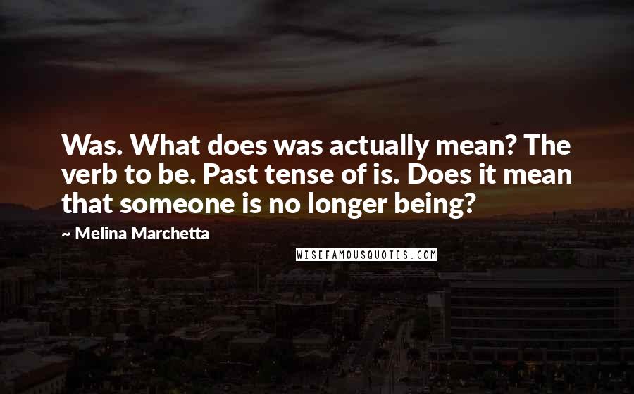 Melina Marchetta Quotes: Was. What does was actually mean? The verb to be. Past tense of is. Does it mean that someone is no longer being?