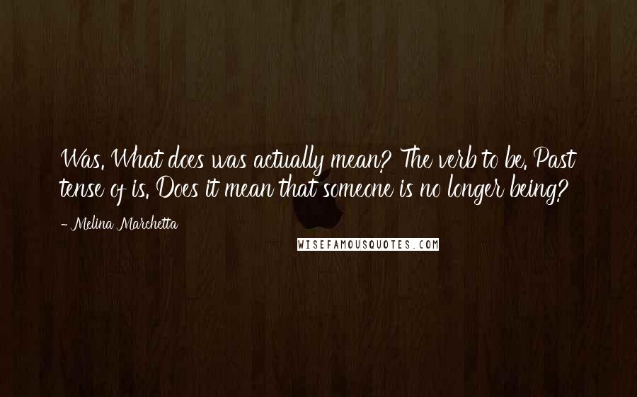 Melina Marchetta Quotes: Was. What does was actually mean? The verb to be. Past tense of is. Does it mean that someone is no longer being?