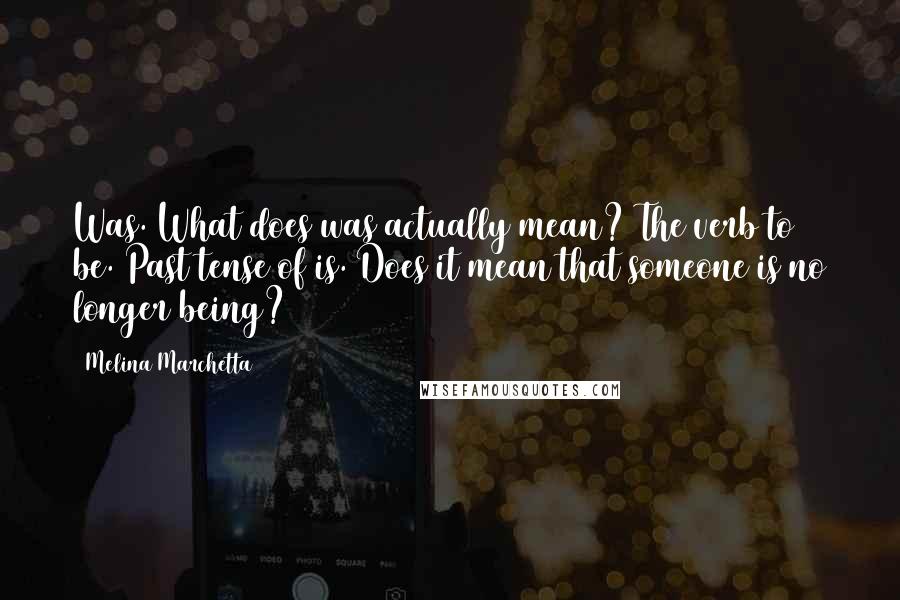 Melina Marchetta Quotes: Was. What does was actually mean? The verb to be. Past tense of is. Does it mean that someone is no longer being?